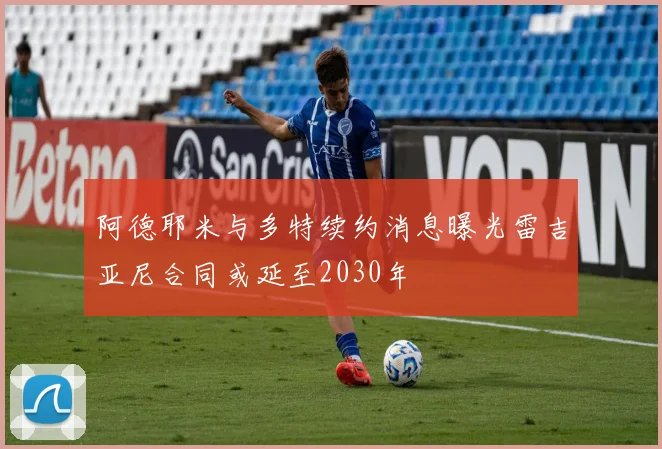 阿德耶米与多特续约消息曝光雷吉亚尼合同或延至2030年