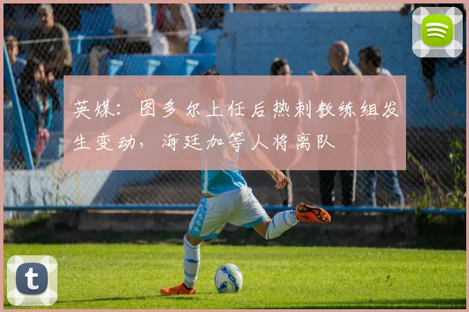 英媒：图多尔上任后热刺教练组发生变动，海廷加等人将离队