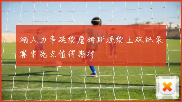 湖人力争延续詹姆斯连续上双纪录赛季亮点值得期待