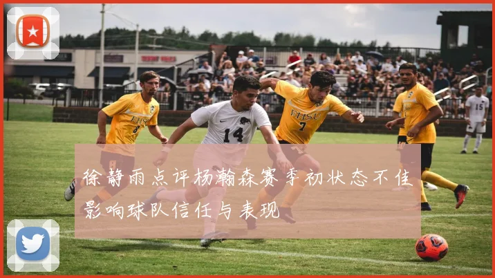 徐静雨点评杨瀚森赛季初状态不佳影响球队信任与表现