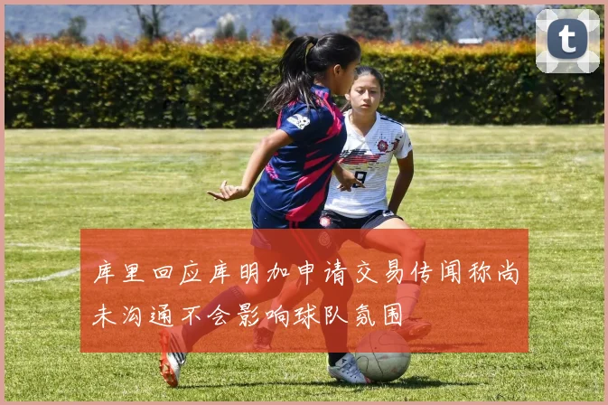 库里回应库明加申请交易传闻称尚未沟通不会影响球队氛围