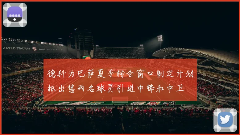 德科为巴萨夏季转会窗口制定计划拟出售两名球员引进中锋和中卫