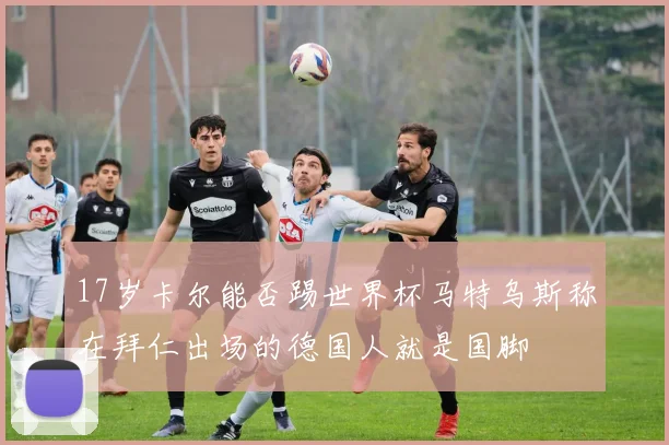 17岁卡尔能否踢世界杯马特乌斯称在拜仁出场的德国人就是国脚