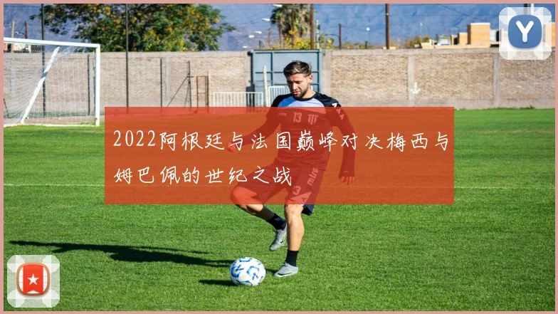 2022阿根廷与法国巅峰对决梅西与姆巴佩的世纪之战