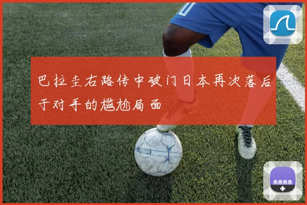 巴拉圭右路传中破门日本再次落后于对手的尴尬局面