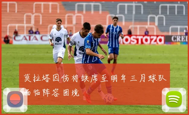 莫拉塔因伤将缺席至明年三月球队面临阵容困境