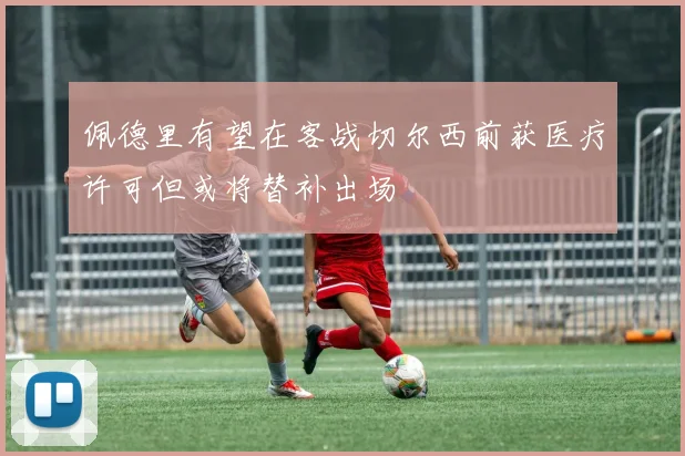 佩德里有望在客战切尔西前获医疗许可但或将替补出场
