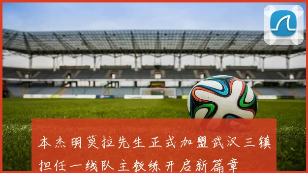 本杰明莫拉先生正式加盟武汉三镇担任一线队主教练开启新篇章