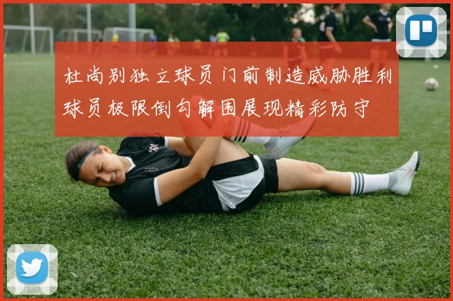 杜尚别独立球员门前制造威胁胜利球员极限倒勾解围展现精彩防守