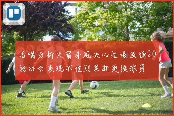 名嘴分析火箭夺冠决心给谢泼德20场机会表现不佳则果断更换球员