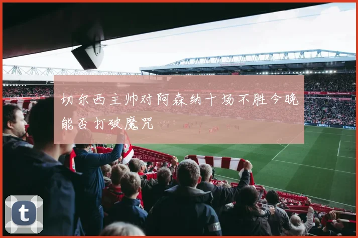 切尔西主帅对阿森纳十场不胜今晚能否打破魔咒