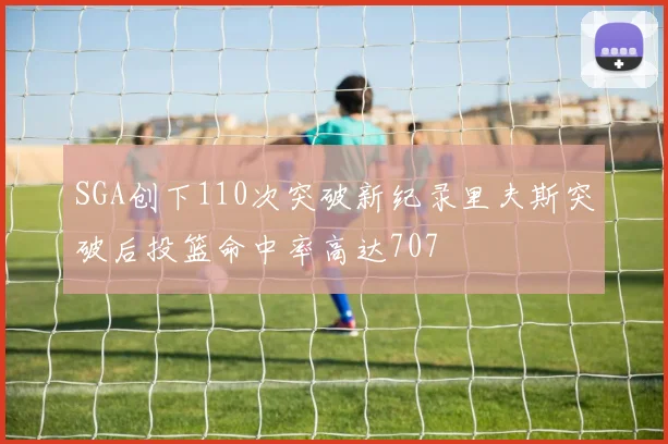 SGA创下110次突破新纪录里夫斯突破后投篮命中率高达707