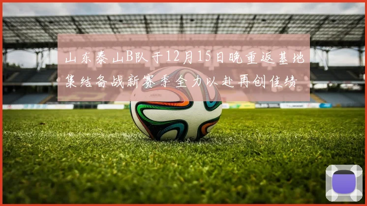 山东泰山B队于12月15日晚重返基地集结备战新赛季全力以赴再创佳绩