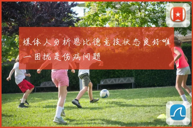 媒体人分析恩比德竞技状态良好唯一困扰是伤病问题