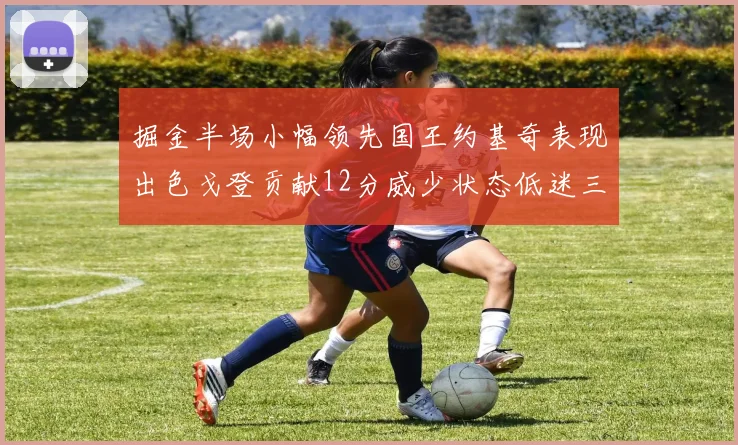 掘金半场小幅领先国王约基奇表现出色戈登贡献12分威少状态低迷三分球未能命中