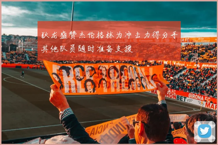 狄龙盛赞杰伦格林为冲击力得分手其他队员随时准备支援