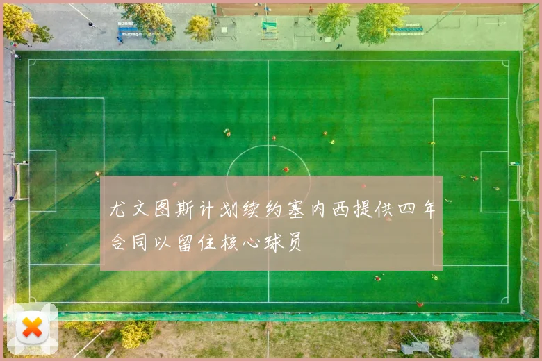 尤文图斯计划续约塞内西提供四年合同以留住核心球员