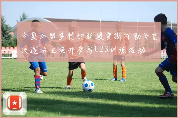 今夏加盟多特的新援贾斯汀勒马首次造访主场并参与U23训练活动