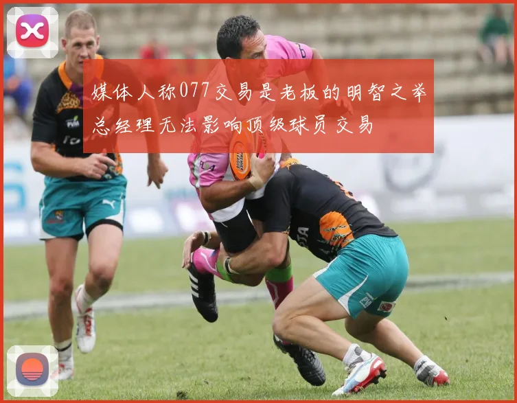 媒体人称077交易是老板的明智之举总经理无法影响顶级球员交易