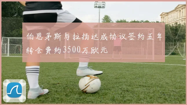 伯恩茅斯与拉扬达成协议签约五年转会费约3500万欧元