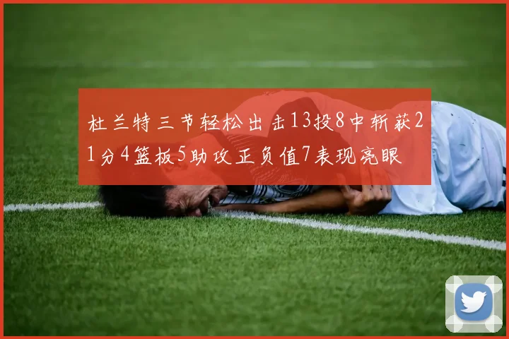 杜兰特三节轻松出击13投8中斩获21分4篮板5助攻正负值7表现亮眼