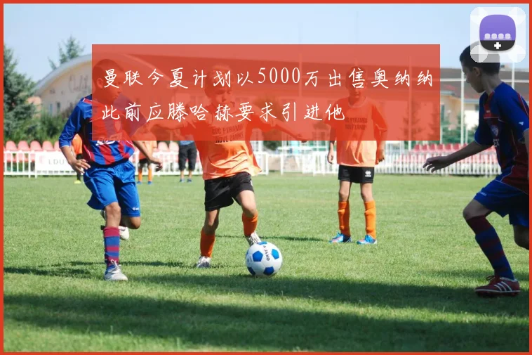 曼联今夏计划以5000万出售奥纳纳此前应滕哈赫要求引进他