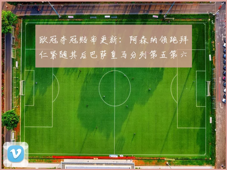 欧冠夺冠赔率更新：阿森纳领跑拜仁紧随其后巴萨皇马分列第五第六位