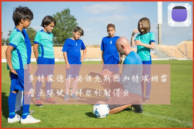 多特蒙德半场领先斯图加特埃姆雷詹点球破门拜尔补射得分