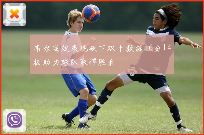 韦尔高效表现砍下双十数据16分14板助力球队取得胜利