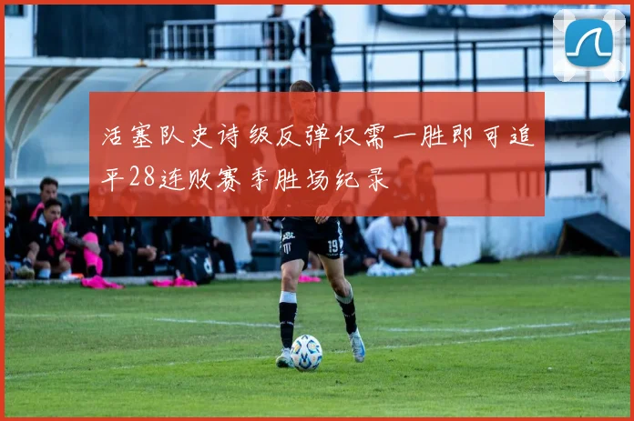 活塞队史诗级反弹仅需一胜即可追平28连败赛季胜场纪录